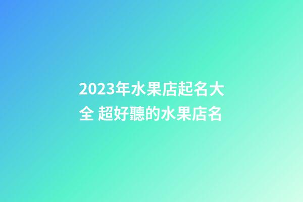 2023年水果店起名大全 超好聽的水果店名-第1張-店鋪起名-玄機派